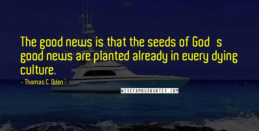 Thomas C. Oden Quotes: The good news is that the seeds of God's good news are planted already in every dying culture.