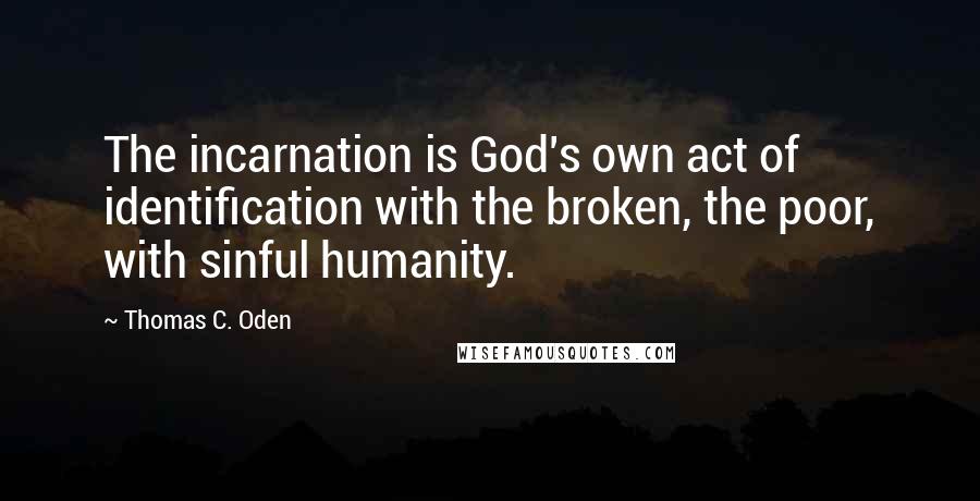 Thomas C. Oden Quotes: The incarnation is God's own act of identification with the broken, the poor, with sinful humanity.