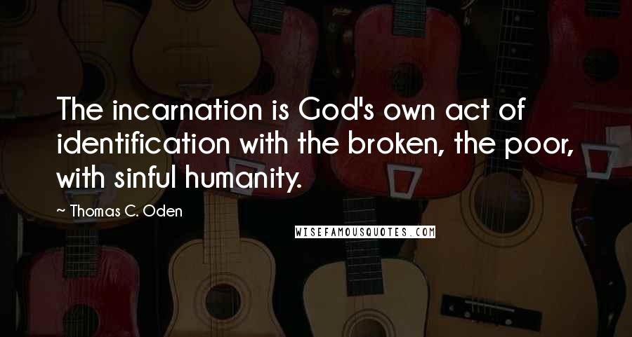 Thomas C. Oden Quotes: The incarnation is God's own act of identification with the broken, the poor, with sinful humanity.