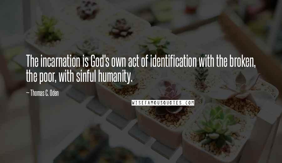 Thomas C. Oden Quotes: The incarnation is God's own act of identification with the broken, the poor, with sinful humanity.