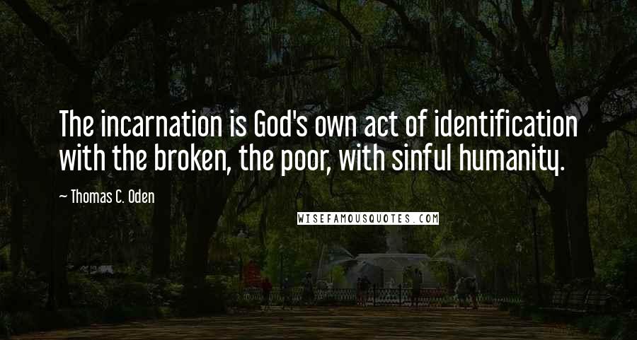 Thomas C. Oden Quotes: The incarnation is God's own act of identification with the broken, the poor, with sinful humanity.