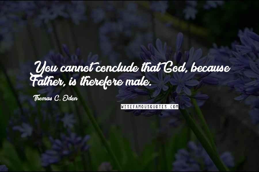 Thomas C. Oden Quotes: You cannot conclude that God, because Father, is therefore male.