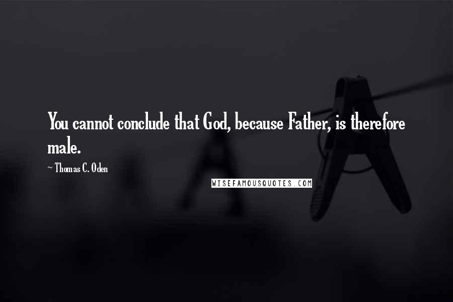 Thomas C. Oden Quotes: You cannot conclude that God, because Father, is therefore male.