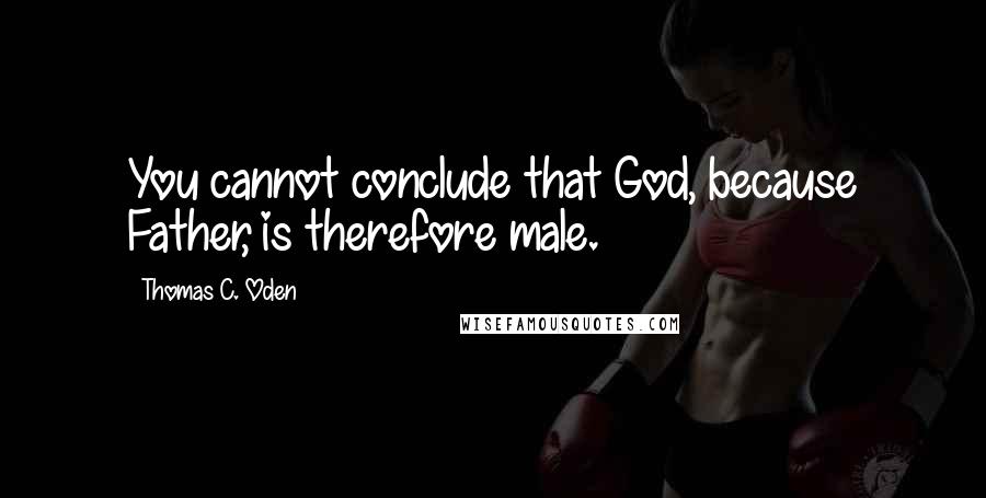 Thomas C. Oden Quotes: You cannot conclude that God, because Father, is therefore male.
