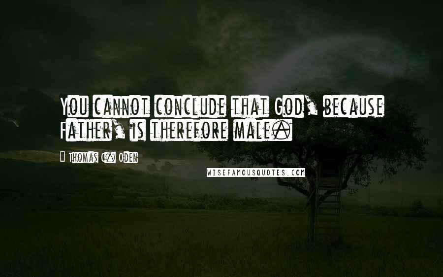 Thomas C. Oden Quotes: You cannot conclude that God, because Father, is therefore male.