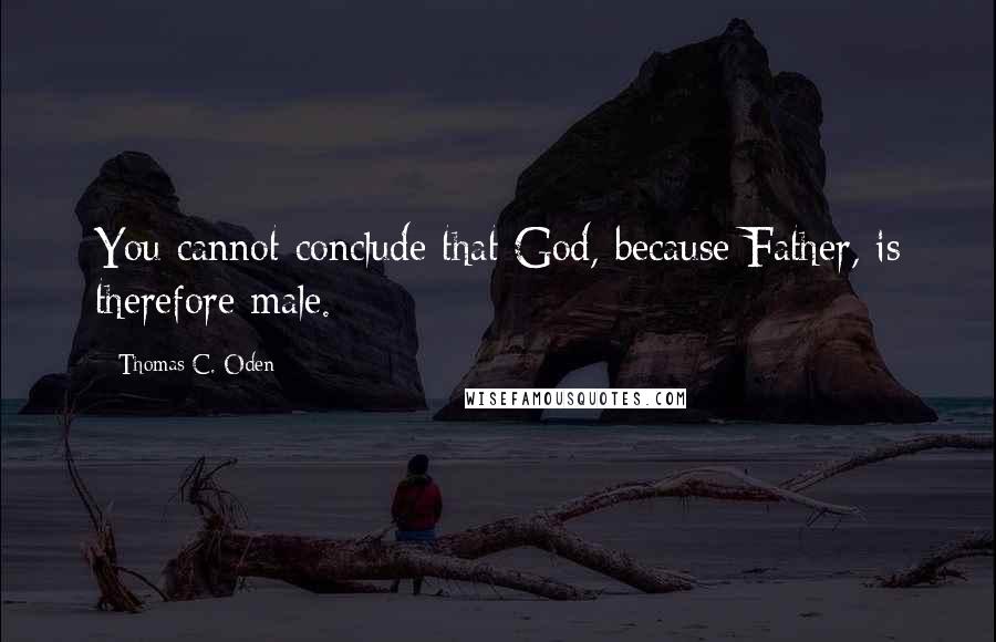 Thomas C. Oden Quotes: You cannot conclude that God, because Father, is therefore male.