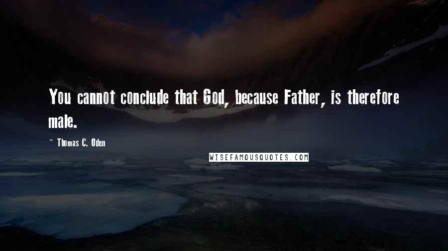 Thomas C. Oden Quotes: You cannot conclude that God, because Father, is therefore male.