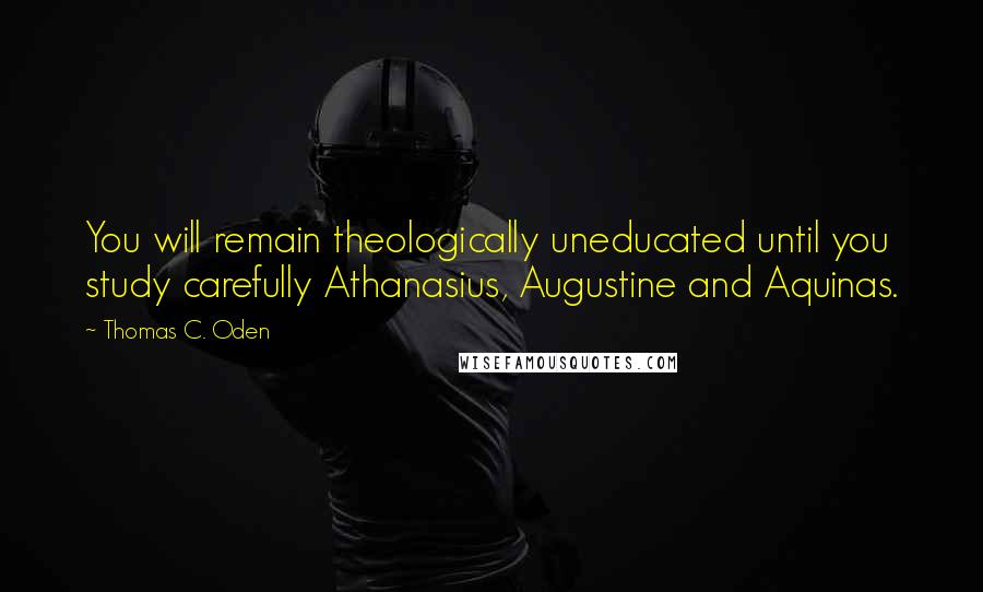 Thomas C. Oden Quotes: You will remain theologically uneducated until you study carefully Athanasius, Augustine and Aquinas.
