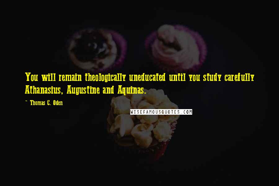 Thomas C. Oden Quotes: You will remain theologically uneducated until you study carefully Athanasius, Augustine and Aquinas.