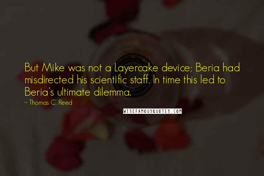 Thomas C. Reed Quotes: But Mike was not a Layercake device; Beria had misdirected his scientific staff. In time this led to Beria's ultimate dilemma.