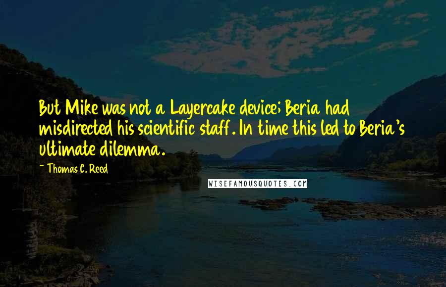 Thomas C. Reed Quotes: But Mike was not a Layercake device; Beria had misdirected his scientific staff. In time this led to Beria's ultimate dilemma.