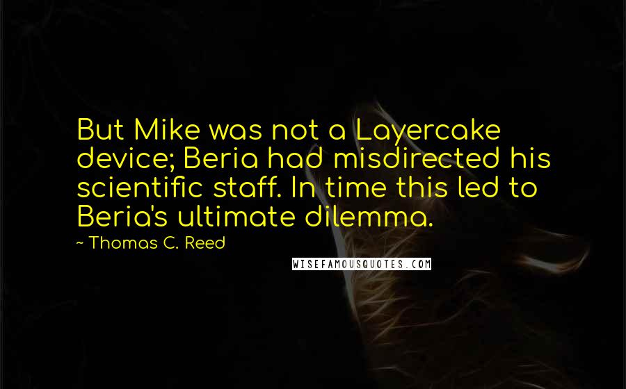 Thomas C. Reed Quotes: But Mike was not a Layercake device; Beria had misdirected his scientific staff. In time this led to Beria's ultimate dilemma.