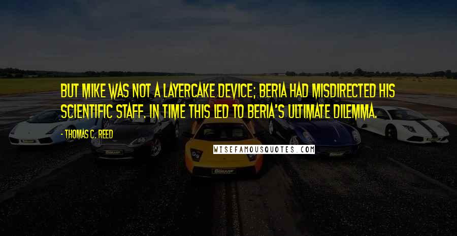 Thomas C. Reed Quotes: But Mike was not a Layercake device; Beria had misdirected his scientific staff. In time this led to Beria's ultimate dilemma.