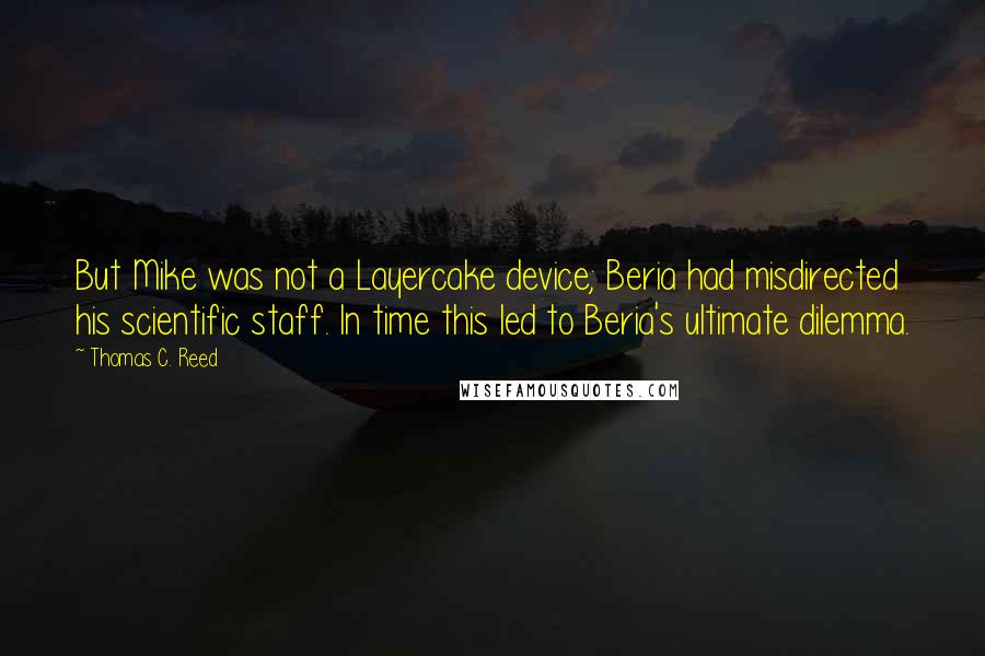 Thomas C. Reed Quotes: But Mike was not a Layercake device; Beria had misdirected his scientific staff. In time this led to Beria's ultimate dilemma.