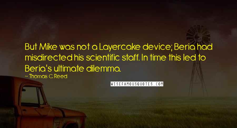 Thomas C. Reed Quotes: But Mike was not a Layercake device; Beria had misdirected his scientific staff. In time this led to Beria's ultimate dilemma.