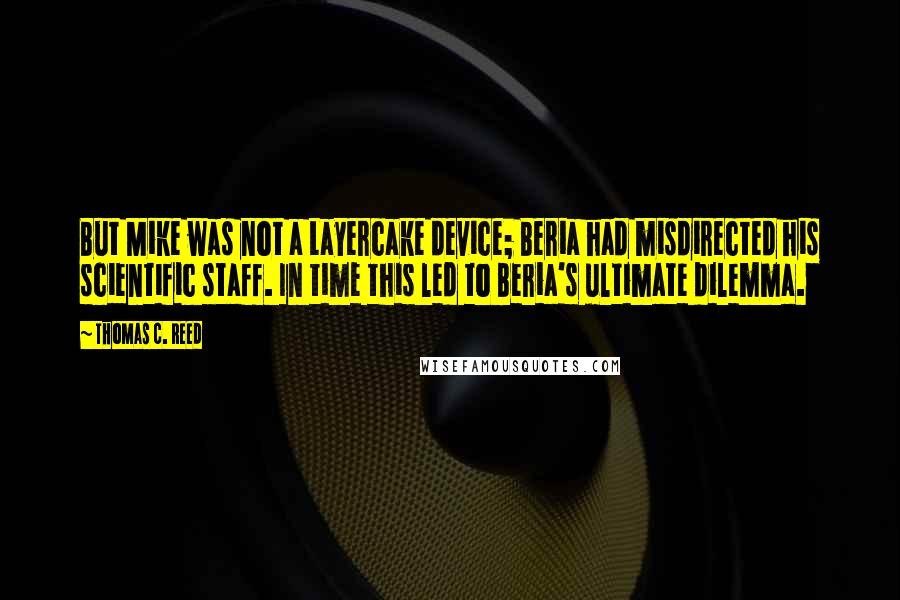 Thomas C. Reed Quotes: But Mike was not a Layercake device; Beria had misdirected his scientific staff. In time this led to Beria's ultimate dilemma.