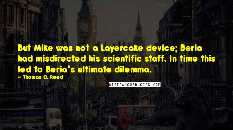 Thomas C. Reed Quotes: But Mike was not a Layercake device; Beria had misdirected his scientific staff. In time this led to Beria's ultimate dilemma.