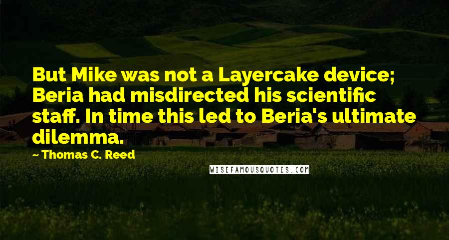 Thomas C. Reed Quotes: But Mike was not a Layercake device; Beria had misdirected his scientific staff. In time this led to Beria's ultimate dilemma.