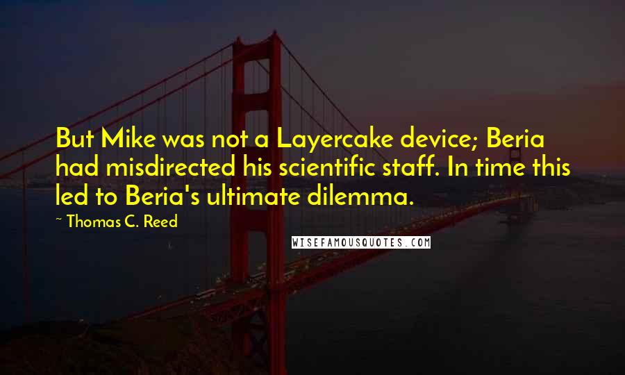 Thomas C. Reed Quotes: But Mike was not a Layercake device; Beria had misdirected his scientific staff. In time this led to Beria's ultimate dilemma.