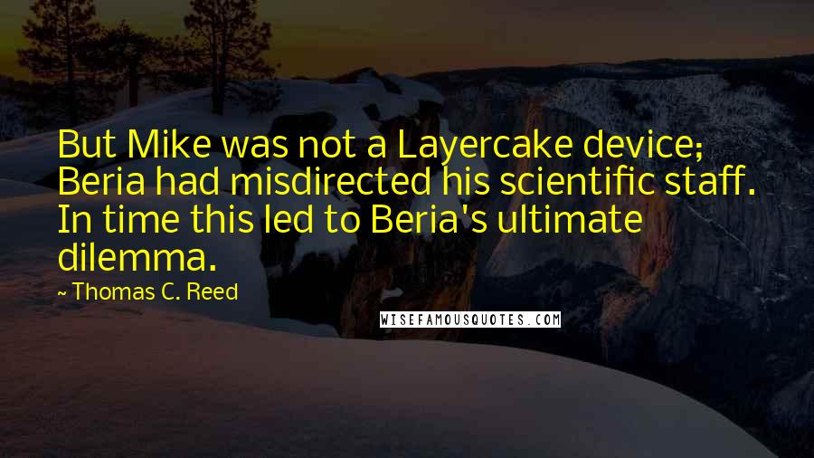 Thomas C. Reed Quotes: But Mike was not a Layercake device; Beria had misdirected his scientific staff. In time this led to Beria's ultimate dilemma.