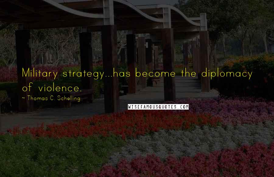 Thomas C. Schelling Quotes: Military strategy...has become the diplomacy of violence.