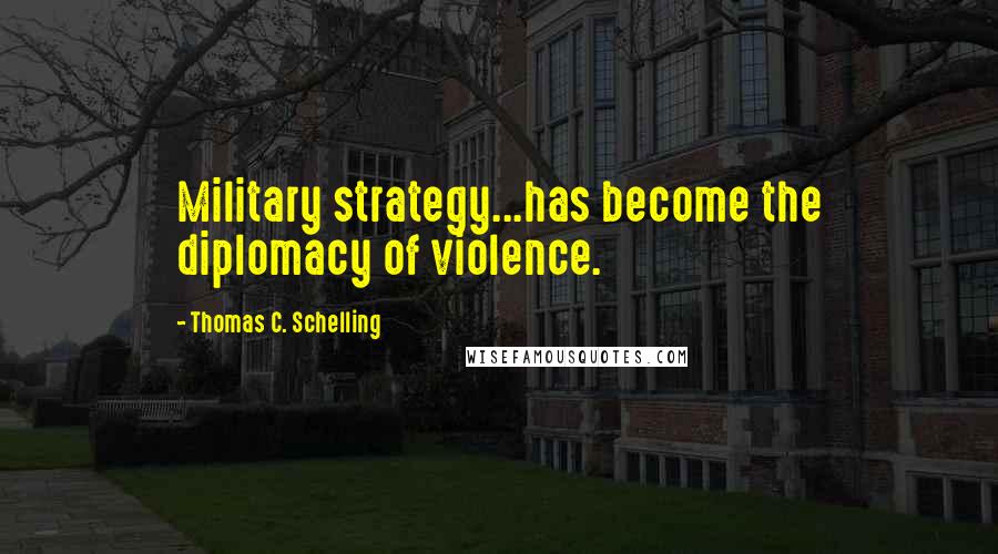 Thomas C. Schelling Quotes: Military strategy...has become the diplomacy of violence.