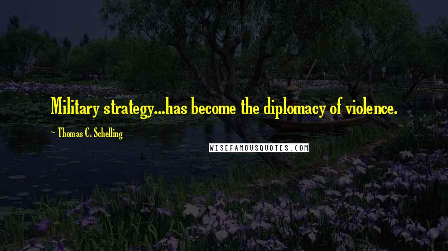 Thomas C. Schelling Quotes: Military strategy...has become the diplomacy of violence.