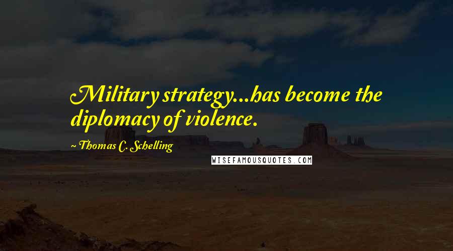 Thomas C. Schelling Quotes: Military strategy...has become the diplomacy of violence.