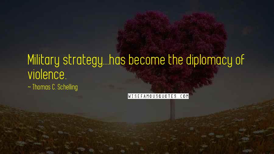 Thomas C. Schelling Quotes: Military strategy...has become the diplomacy of violence.