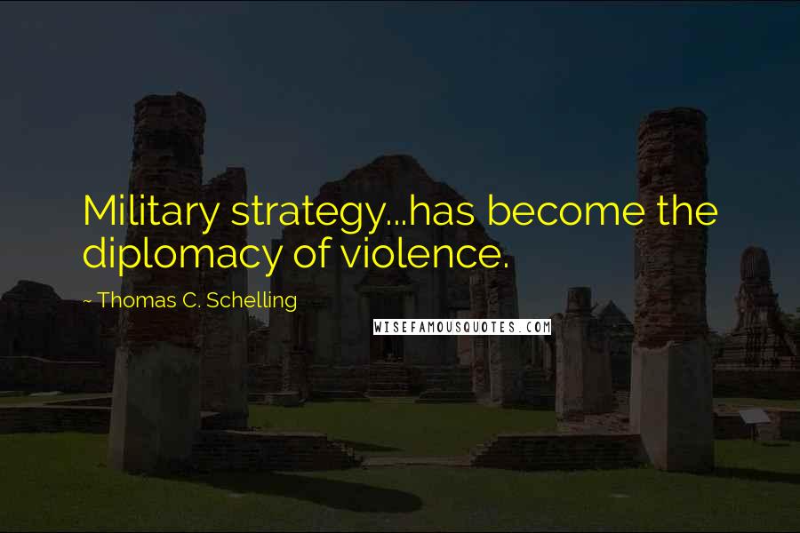 Thomas C. Schelling Quotes: Military strategy...has become the diplomacy of violence.