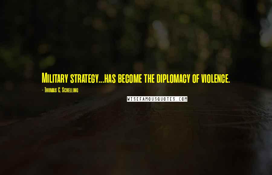 Thomas C. Schelling Quotes: Military strategy...has become the diplomacy of violence.