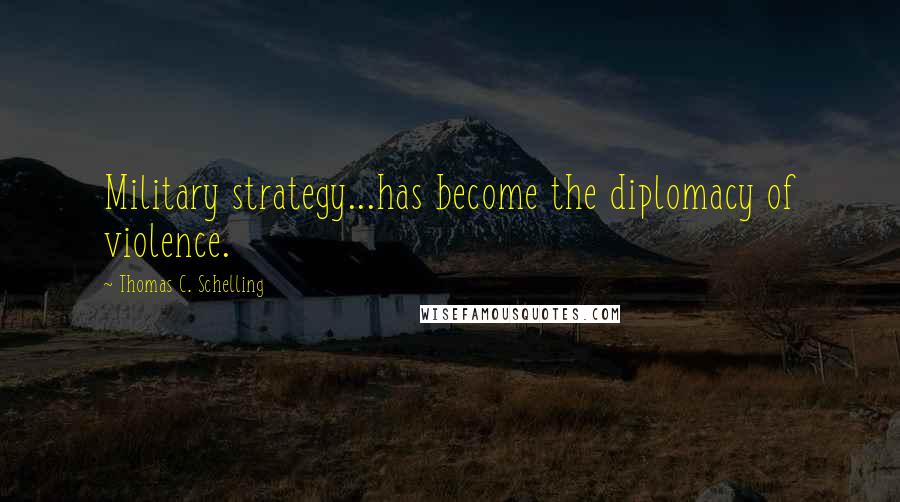 Thomas C. Schelling Quotes: Military strategy...has become the diplomacy of violence.