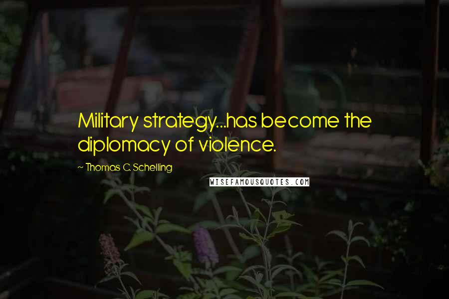 Thomas C. Schelling Quotes: Military strategy...has become the diplomacy of violence.