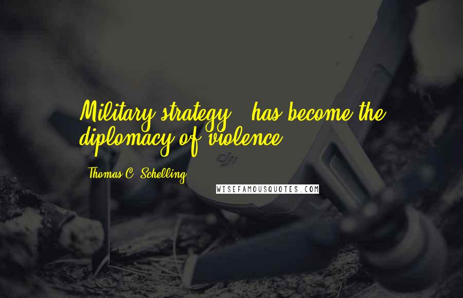 Thomas C. Schelling Quotes: Military strategy...has become the diplomacy of violence.