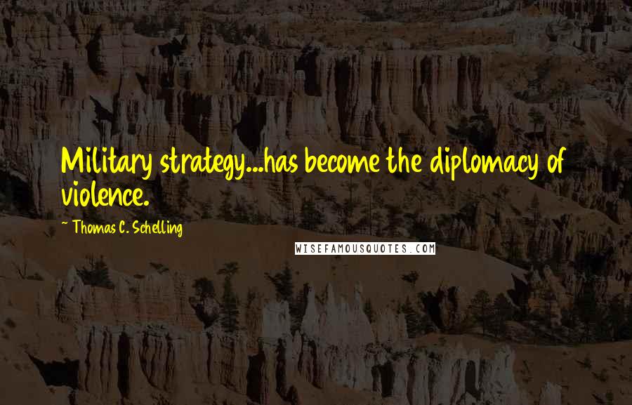 Thomas C. Schelling Quotes: Military strategy...has become the diplomacy of violence.