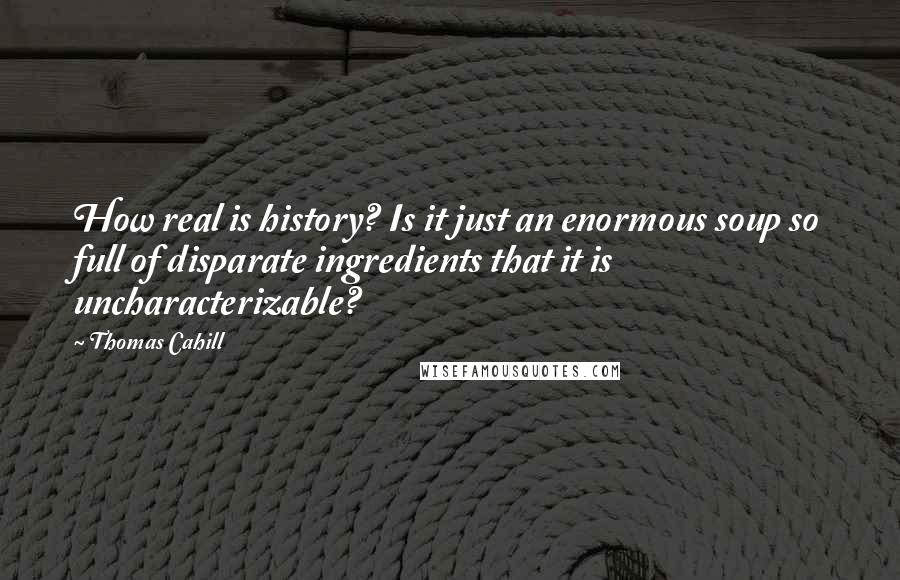 Thomas Cahill Quotes: How real is history? Is it just an enormous soup so full of disparate ingredients that it is uncharacterizable?