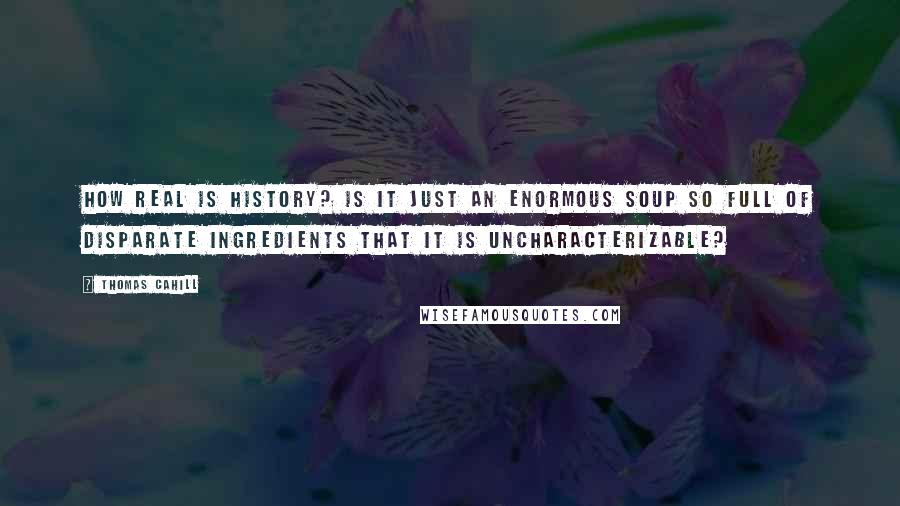 Thomas Cahill Quotes: How real is history? Is it just an enormous soup so full of disparate ingredients that it is uncharacterizable?