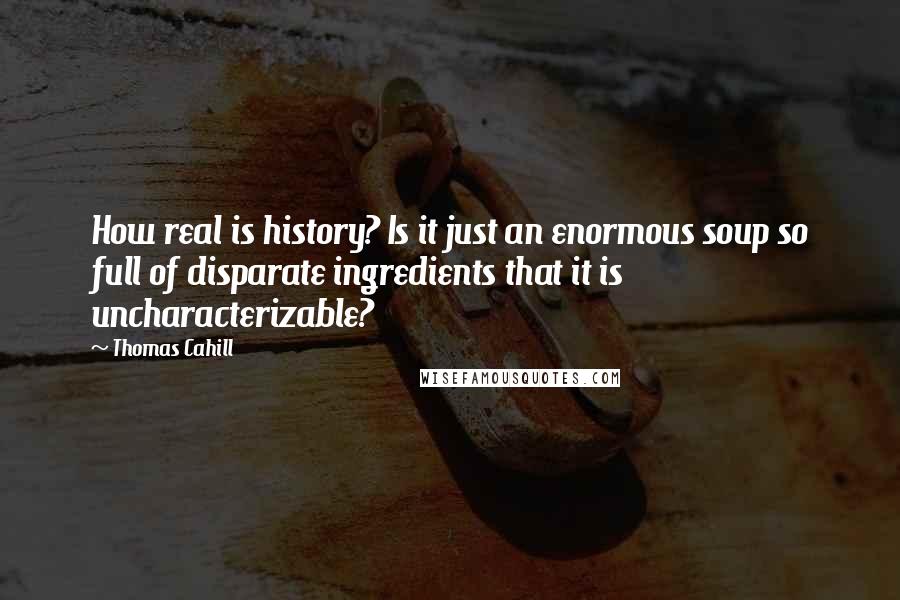 Thomas Cahill Quotes: How real is history? Is it just an enormous soup so full of disparate ingredients that it is uncharacterizable?