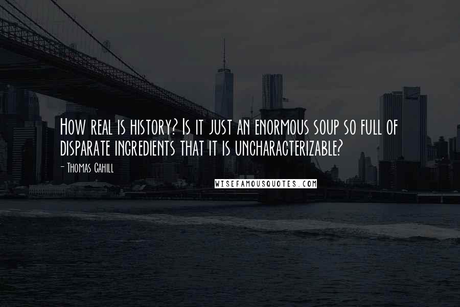 Thomas Cahill Quotes: How real is history? Is it just an enormous soup so full of disparate ingredients that it is uncharacterizable?