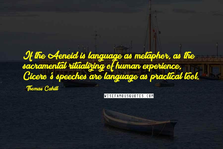 Thomas Cahill Quotes: If the Aeneid is language as metaphor, as the sacramental ritualizing of human experience, Cicero's speeches are language as practical tool.