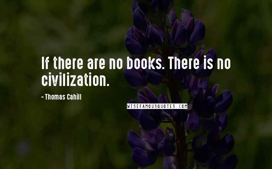 Thomas Cahill Quotes: If there are no books. There is no civilization.