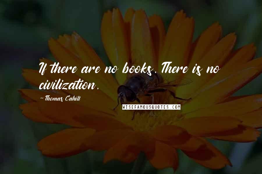 Thomas Cahill Quotes: If there are no books. There is no civilization.