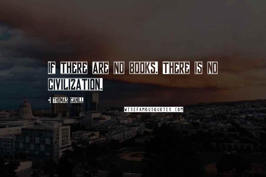 Thomas Cahill Quotes: If there are no books. There is no civilization.