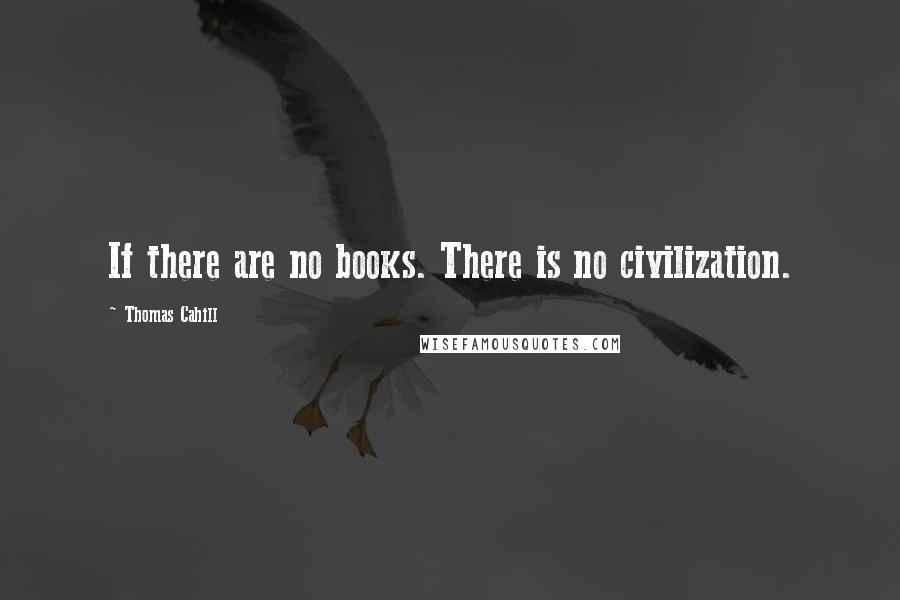 Thomas Cahill Quotes: If there are no books. There is no civilization.