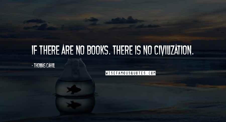 Thomas Cahill Quotes: If there are no books. There is no civilization.