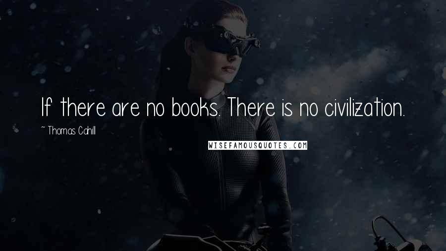 Thomas Cahill Quotes: If there are no books. There is no civilization.
