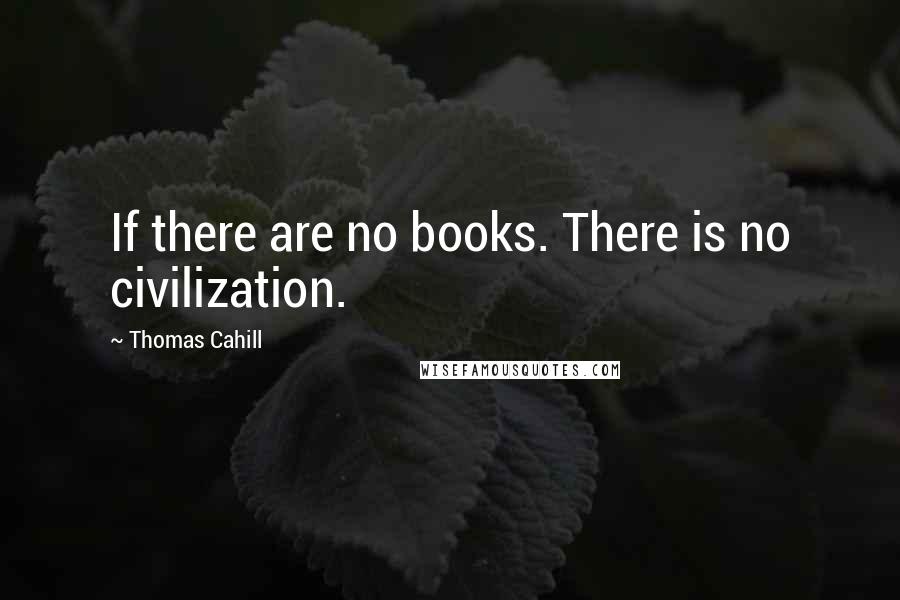 Thomas Cahill Quotes: If there are no books. There is no civilization.