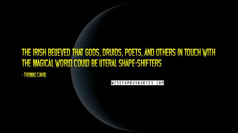 Thomas Cahill Quotes: The Irish believed that gods, druids, poets, and others in touch with the magical world could be literal shape-shifters