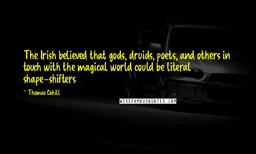 Thomas Cahill Quotes: The Irish believed that gods, druids, poets, and others in touch with the magical world could be literal shape-shifters