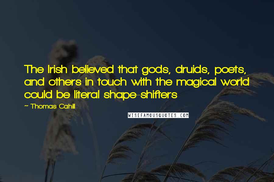 Thomas Cahill Quotes: The Irish believed that gods, druids, poets, and others in touch with the magical world could be literal shape-shifters